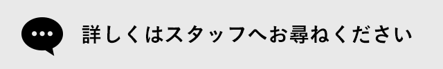詳しくはスタッフへお尋ねください